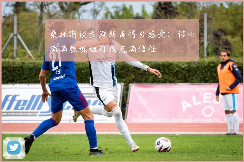 桑托斯谈生涯新高得分感受：信心满满教练组对我充满信任
