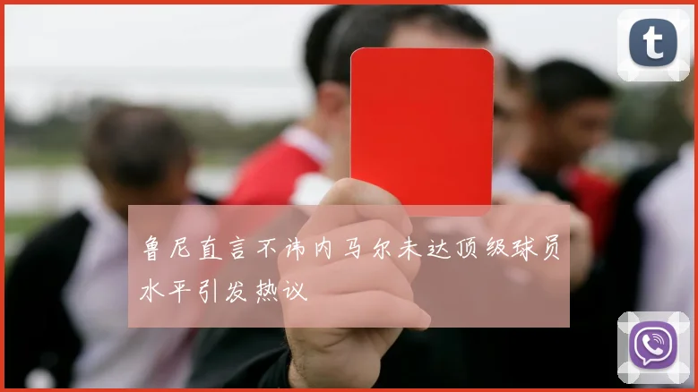 鲁尼直言不讳内马尔未达顶级球员水平引发热议