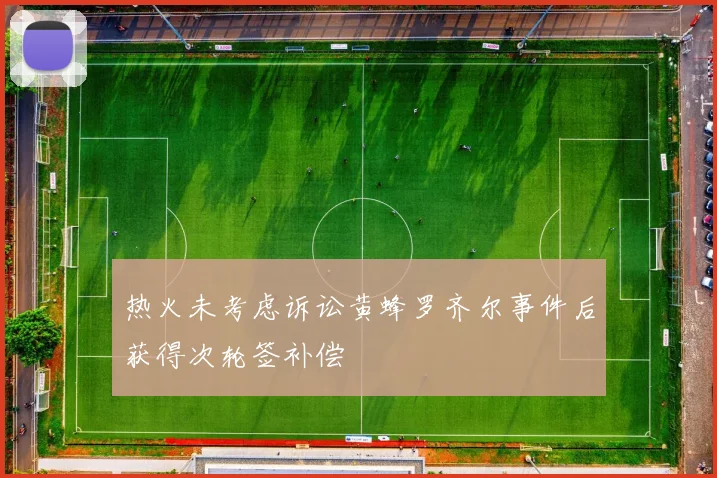 热火未考虑诉讼黄蜂罗齐尔事件后获得次轮签补偿