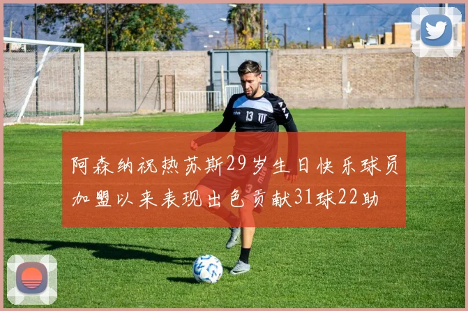 阿森纳祝热苏斯29岁生日快乐球员加盟以来表现出色贡献31球22助