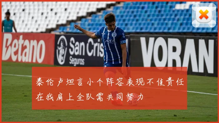 泰伦卢坦言小个阵容表现不佳责任在我肩上全队需共同努力