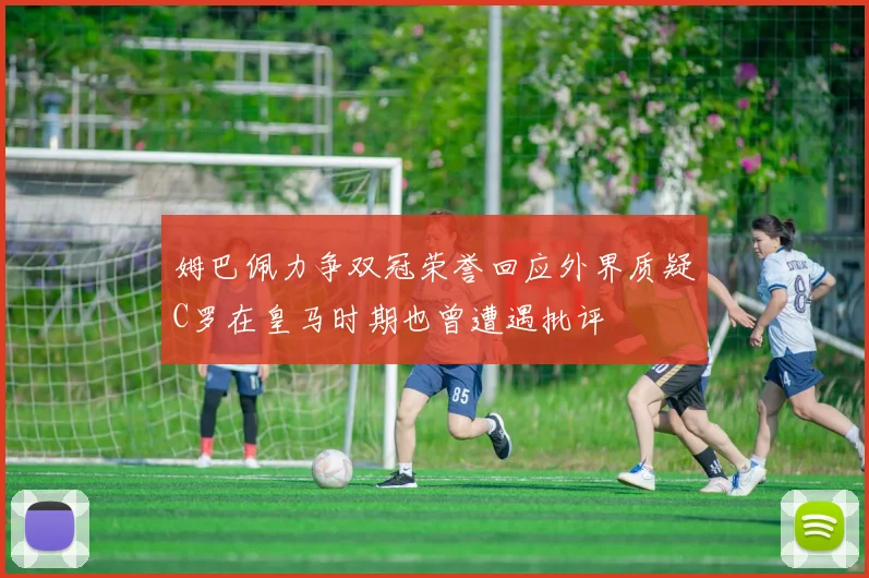 姆巴佩力争双冠荣誉回应外界质疑C罗在皇马时期也曾遭遇批评