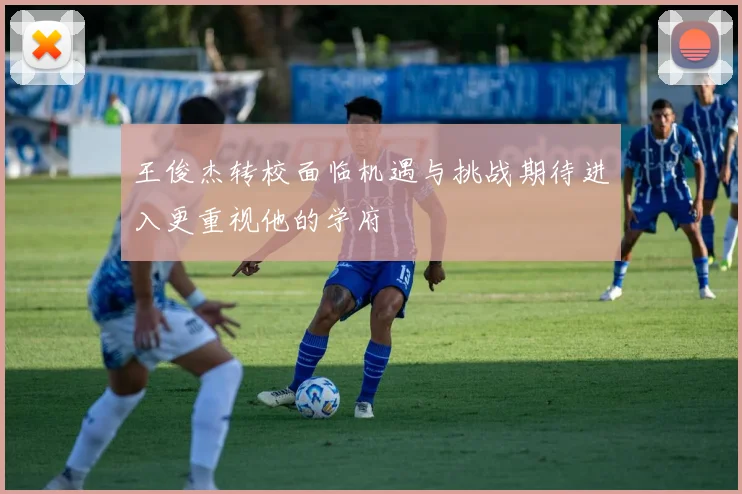 王俊杰转校面临机遇与挑战期待进入更重视他的学府