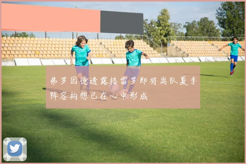 弗罗因德透露格雷罗即将离队夏季阵容构想已在心中形成