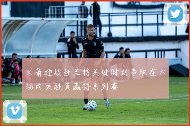 火箭迎战杜兰特关键时刻争取在六场内决胜负赢得系列赛