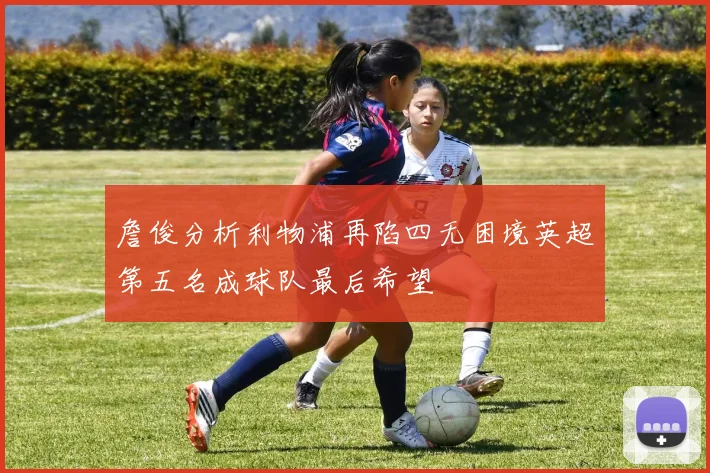 詹俊分析利物浦再陷四无困境英超第五名成球队最后希望