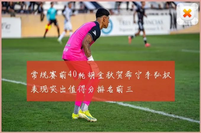 常规赛前40轮胡金秋贺希宁李弘权表现突出值得分排名前三