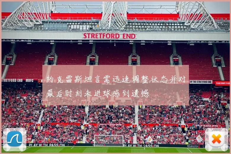 约克雷斯坦言需迅速调整状态并对最后时刻未进球感到遗憾